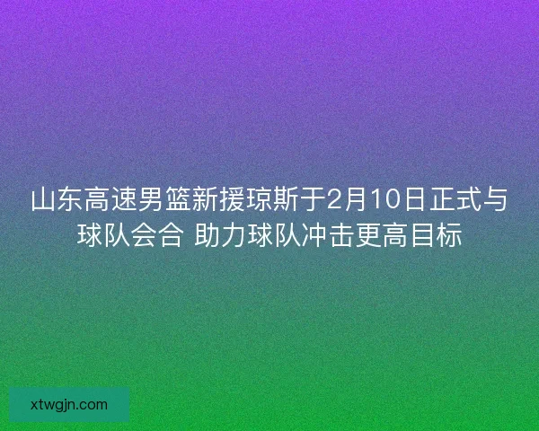 山东高速男篮新援琼斯于2月10日正式与球队会合 助力球队冲击更高目标